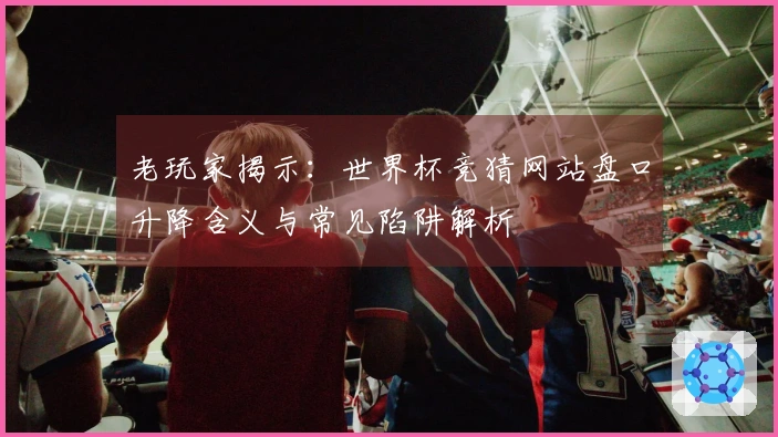 老玩家揭示：世界杯竞猜网站盘口升降含义与常见陷阱解析