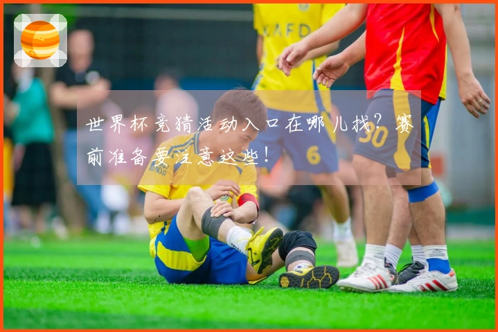 世界杯竞猜活动入口在哪儿找？赛前准备要注意这些！
