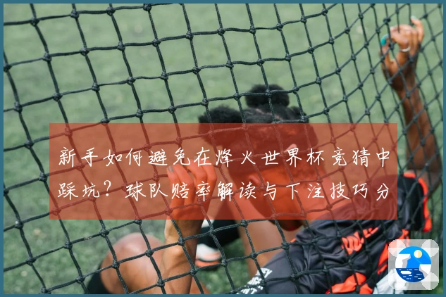 新手如何避免在烽火世界杯竞猜中踩坑？球队赔率解读与下注技巧分享