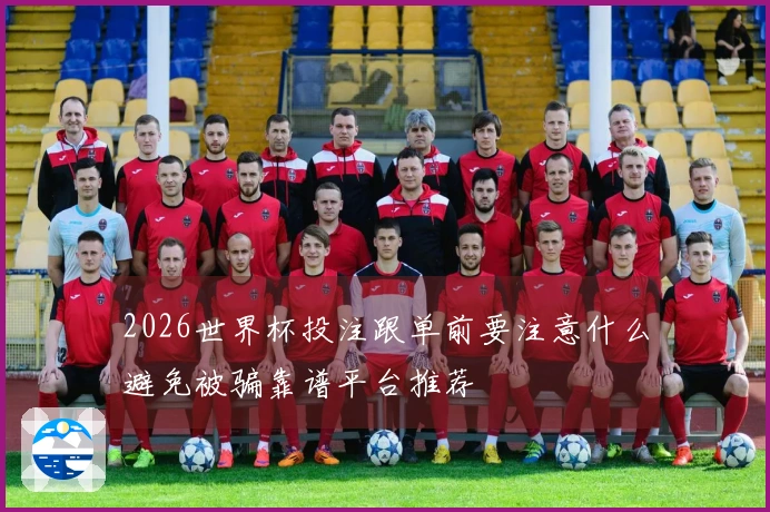 2026世界杯投注跟单前要注意什么避免被骗靠谱平台推荐