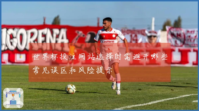 世界杯投注网站选择时需避开哪些常见误区和风险提示