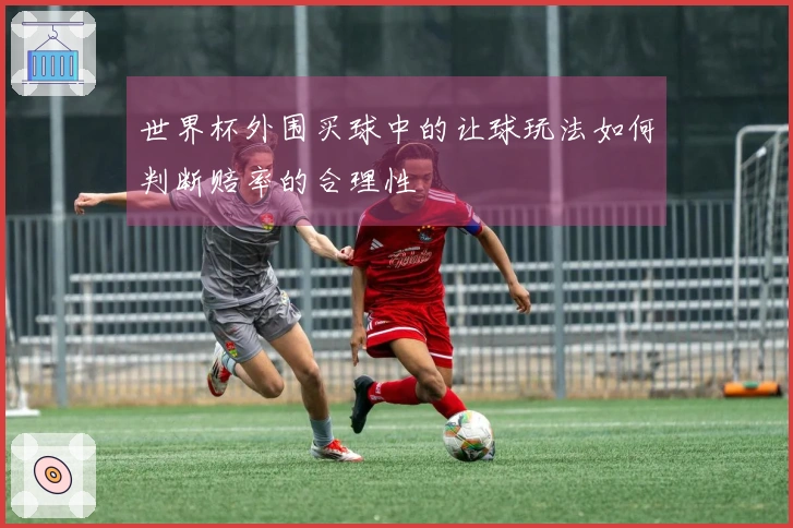 世界杯外围买球中的让球玩法如何判断赔率的合理性