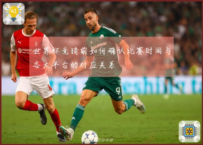 世界杯竞猜前如何确认比赛时间与各大平台的对应关系