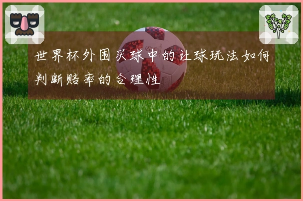 世界杯外围买球中的让球玩法如何判断赔率的合理性