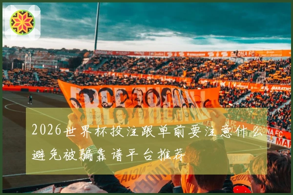 2026世界杯投注跟单前要注意什么避免被骗靠谱平台推荐